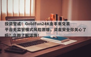 投资警戒！Goldfun24K金丰来交易平台无监管模式风险激增，资金安全你关心了吗？立即了解详情！