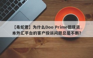 【毒蛇君】为什么Doo Prime德璞资本外汇平台的客户投诉问题总是不断？