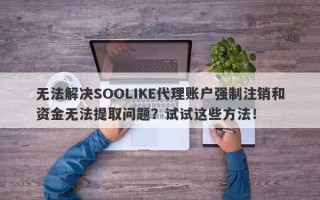 无法解决SOOLIKE代理账户强制注销和资金无法提取问题？试试这些方法！