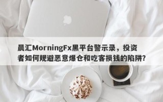 晨汇MorningFx黑平台警示录，投资者如何规避恶意爆仓和吃客损钱的陷阱？