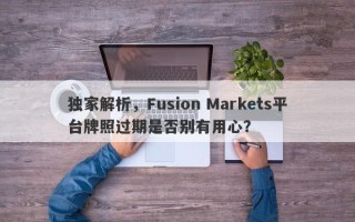 独家解析，Fusion Markets平台牌照过期是否别有用心？