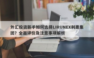 外汇投资新手如何选择LIRUNEX利惠集团？全面评价及注意事项解析