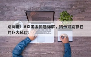 别踩坑！AXI出金问题详解，揭示可能存在的巨大风险！