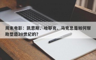 周末电影：凯恩斯、哈耶克、马克思是如何帮助塑造20世纪的？