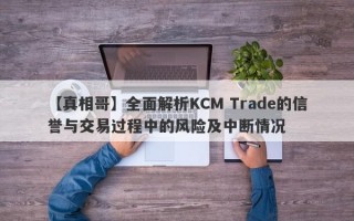 【真相哥】全面解析KCM Trade的信誉与交易过程中的风险及中断情况