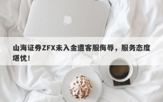 山海证券ZFX未入金遭客服侮辱，服务态度堪忧！