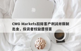 CWG Markets扣除客户利润并限制出金，投资者权益遭侵害