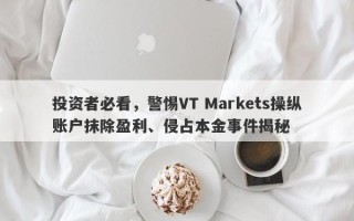 投资者必看，警惕VT Markets操纵账户抹除盈利、侵占本金事件揭秘