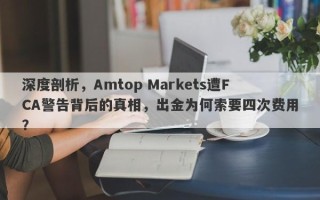 深度剖析，Amtop Markets遭FCA警告背后的真相，出金为何索要四次费用？