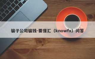 骗子公司骗钱-要懂汇（knowfx）问答