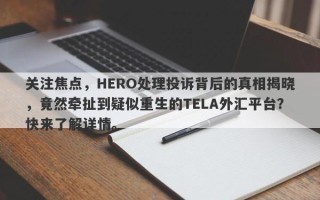 关注焦点，HERO处理投诉背后的真相揭晓，竟然牵扯到疑似重生的TELA外汇平台？快来了解详情。