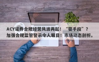 ACY证券合规经营风波再起！“耍手段”？加强合规监管警示令人瞩目！市场动态剖析。