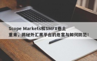 Scope Markets和SMFX卷土重来，揭秘外汇黑平台的危害与如何防范！