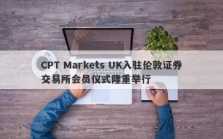 CPT Markets UK入驻伦敦证券交易所会员仪式隆重举行