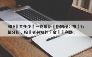 999黃金多少錢一克最新價格揭秘：市場行情分析，投資者必知的黃金買賣利器！