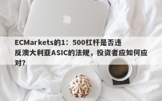 ECMarkets的1：500杠杆是否违反澳大利亚ASIC的法规，投资者应如何应对？