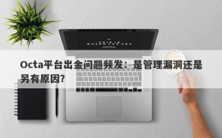 Octa平台出金问题频发：是管理漏洞还是另有原因？