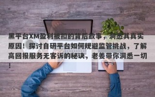 黑平台XM盈利被扣的背后故事，洞悉其真实原因！探讨自研平台如何规避监管挑战，了解高回报服务无客诉的秘诀，老姜带你洞悉一切！