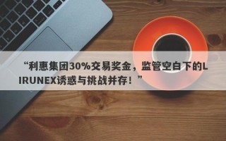 “利惠集团30%交易奖金，监管空白下的LIRUNEX诱惑与挑战并存！”