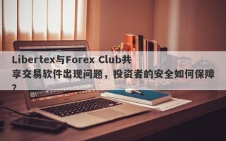 Libertex与Forex Club共享交易软件出现问题，投资者的安全如何保障？