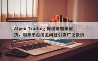 Alpex Trading 提现难题未解决，跟单平台出金问题引发广泛投诉