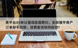 黑平台XS承认错误态度敷衍，无故强平用户订单却不赔偿，消费者该如何应对？