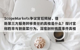 ScopeMarkets争议背后揭秘，借助第三方服务转移责任的真相是什么？探讨宣称胜率与割韭菜行为。深度剖析揭露事件真相。