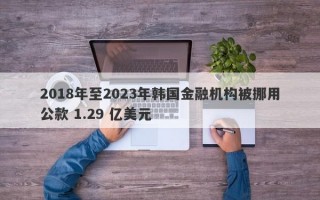 2018年至2023年韩国金融机构被挪用公款 1.29 亿美元