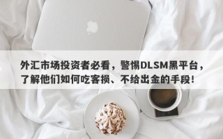 外汇市场投资者必看，警惕DLSM黑平台，了解他们如何吃客损、不给出金的手段！