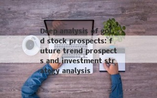 Deep analysis of gold stock prospects: future trend prospects and investment strategy analysis