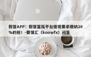 假冒APP：假冒富拓平台提现要求缴纳20%的税！-要懂汇（knowfx）问答