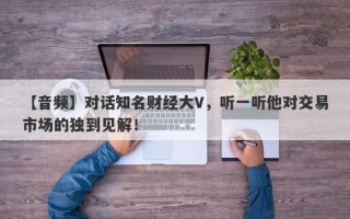 【音频】对话知名财经大V，听一听他对交易市场的独到见解！