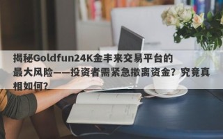 揭秘Goldfun24K金丰来交易平台的最大风险——投资者需紧急撤离资金？究竟真相如何？