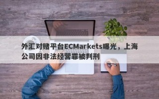 外汇对赌平台ECMarkets曝光，上海公司因非法经营罪被判刑