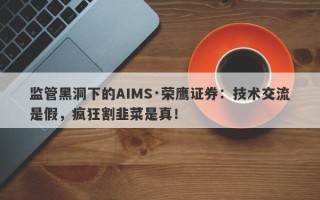 监管黑洞下的AIMS·荣鹰证券：技术交流是假，疯狂割韭菜是真！