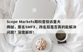 Scope Markets斯科普投诉量大揭秘，原名SMFX，改名后是否真的能解决问题？深度解析！