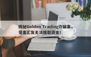 揭秘Golden Trading诈骗案，受害汇友无法提取资金！