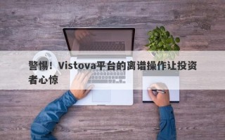 警惕！Vistova平台的离谱操作让投资者心惊