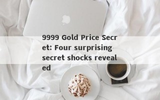 9999 Gold Price Secret: Four surprising secret shocks revealed