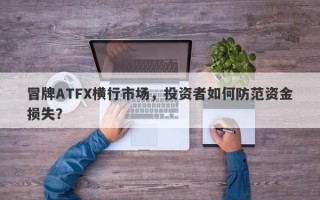 冒牌ATFX横行市场，投资者如何防范资金损失？