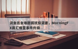 资金出金难题困扰投资者，MorningFX晨汇爆雷事件升级