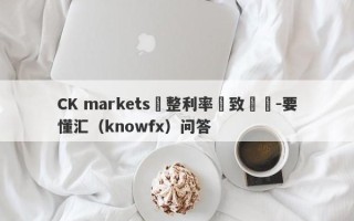 CK markets調整利率導致虧損-要懂汇（knowfx）问答