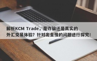 解析KCM Trade，是诈骗还是真实的外汇交易体验？针对出金慢的问题进行探究！