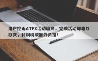 用户控诉ATFX活动骗局，完成活动却难以取款，利润税成额外负担！