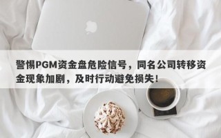 警惕PGM资金盘危险信号，同名公司转移资金现象加剧，及时行动避免损失！