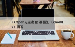 FXOpen无法出金-要懂汇（knowfx）问答