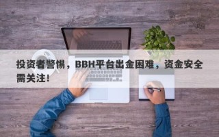 投资者警惕，BBH平台出金困难，资金安全需关注！