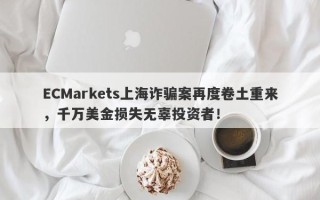 ECMarkets上海诈骗案再度卷土重来，千万美金损失无辜投资者！