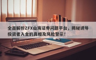 全面解析ZFX山海证券问题平台，揭秘诱导投资者入金的真相及风险警示！