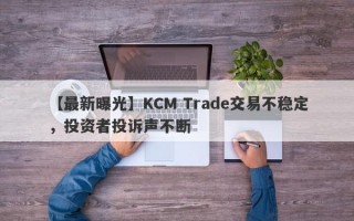 【最新曝光】KCM Trade交易不稳定，投资者投诉声不断